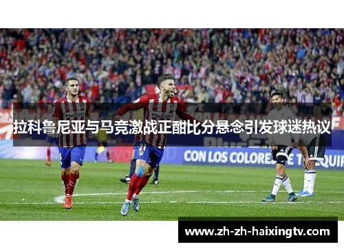 拉科鲁尼亚与马竞激战正酣比分悬念引发球迷热议