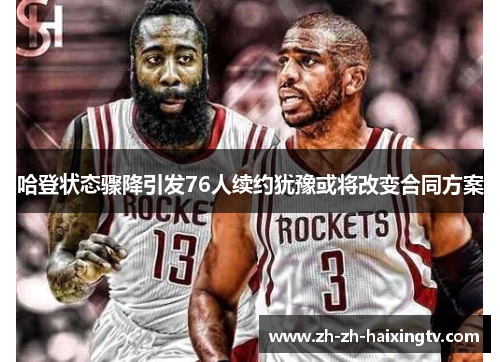 哈登状态骤降引发76人续约犹豫或将改变合同方案