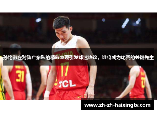 孙铭徽在对阵广东队的精彩表现引发球迷热议，谁将成为比赛的关键先生